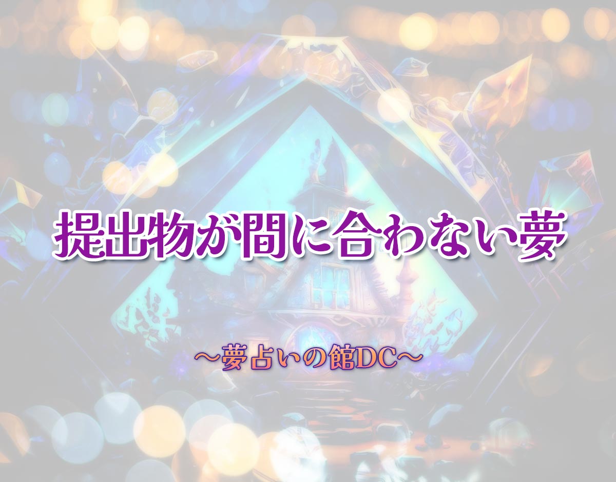 「提出物が間に合わない夢」の意味とは？【夢占い】恋愛運、仕事運まで徹底分析を解説