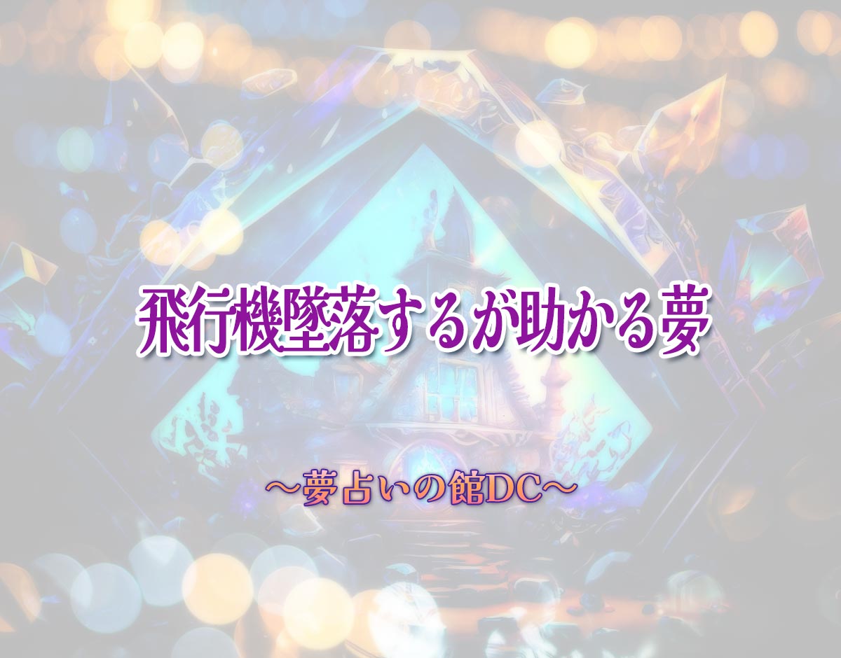 「飛行機墜落するが助かる夢」の意味とは？【夢占い】恋愛運、仕事運まで徹底分析を解説