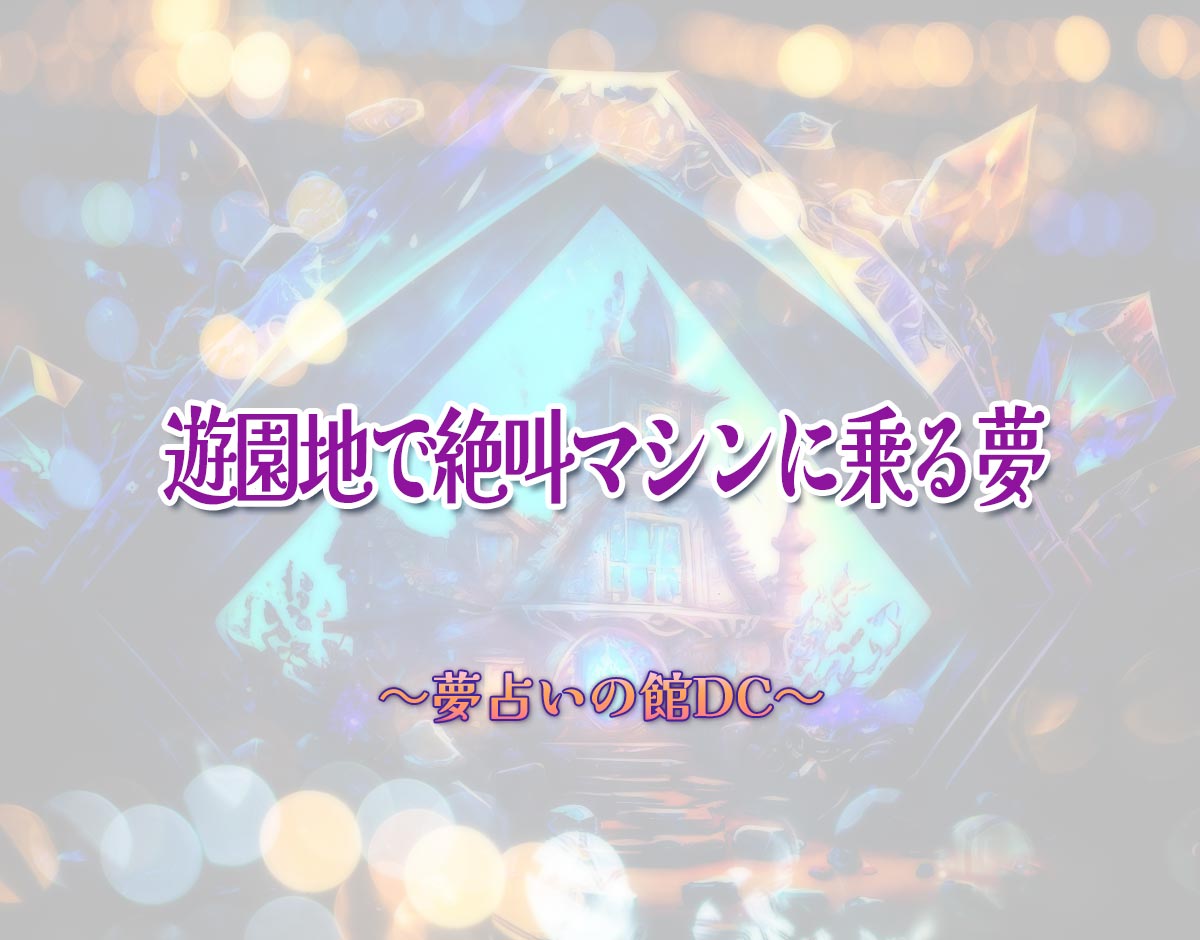 「遊園地で絶叫マシンに乗る夢」の意味とは？【夢占い】恋愛運、仕事運まで徹底分析を解説