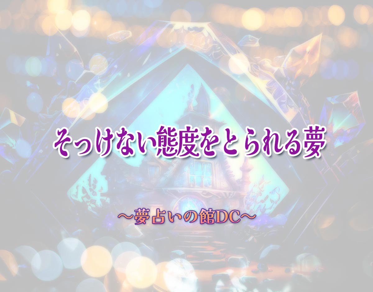 「そっけない態度をとられる夢」の意味とは？【夢占い】恋愛運、仕事運まで徹底分析を解説