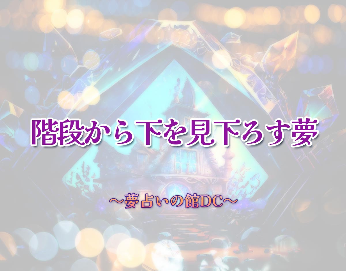「階段から下を見下ろす夢」の意味とは？【夢占い】恋愛運、仕事運まで徹底分析を解説