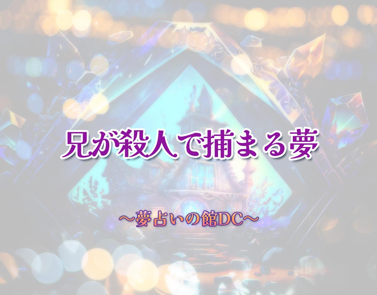 「兄が殺人で捕まる夢」の意味とは？【夢占い】恋愛運、仕事運まで徹底分析を解説