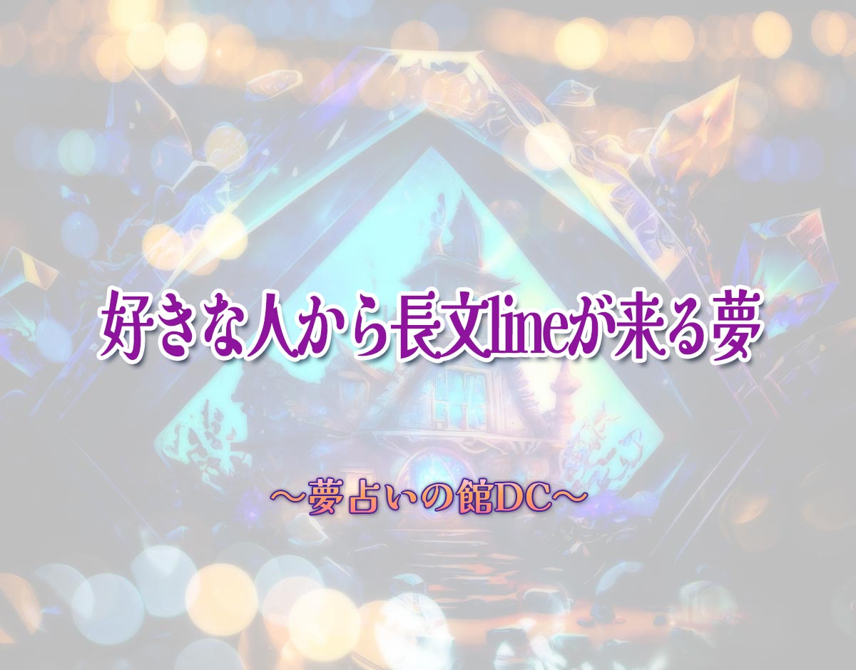 「好きな人から長文lineが来る夢」の意味とは？【夢占い】恋愛運、仕事運まで徹底分析を解説