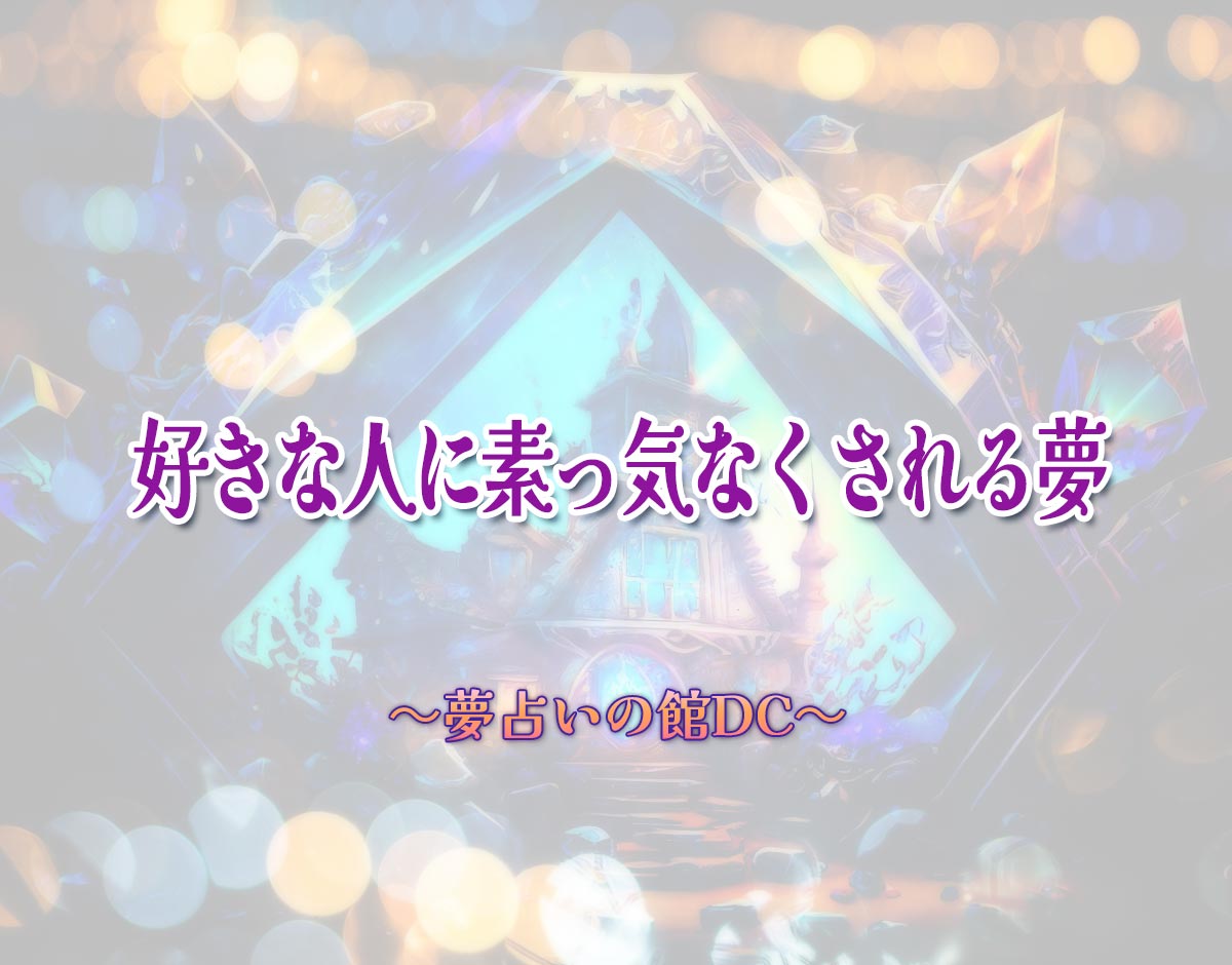 「好きな人に素っ気なくされる夢」の意味とは？【夢占い】恋愛運、仕事運まで徹底分析を解説