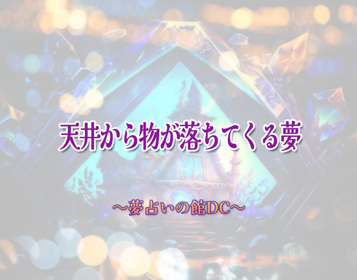 「天井から物が落ちてくる夢」の意味とは？【夢占い】恋愛運、仕事運まで徹底分析を解説