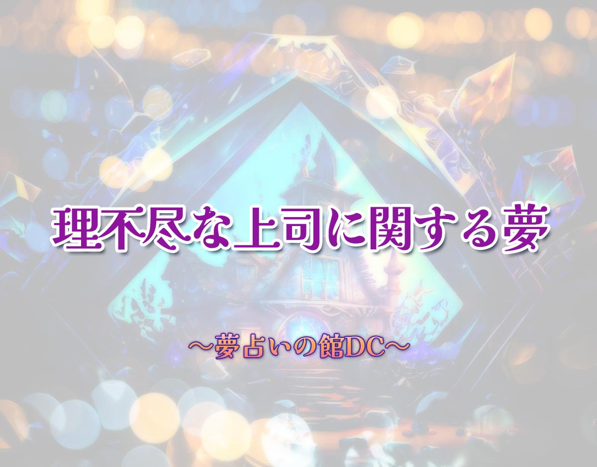 「理不尽な上司に関する夢」の意味とは？【夢占い】恋愛運、仕事運まで徹底分析を解説