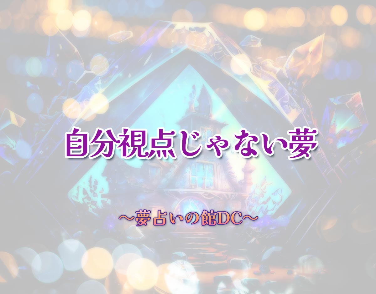 「自分視点じゃない夢」の意味とは？【夢占い】恋愛運、仕事運まで徹底分析を解説