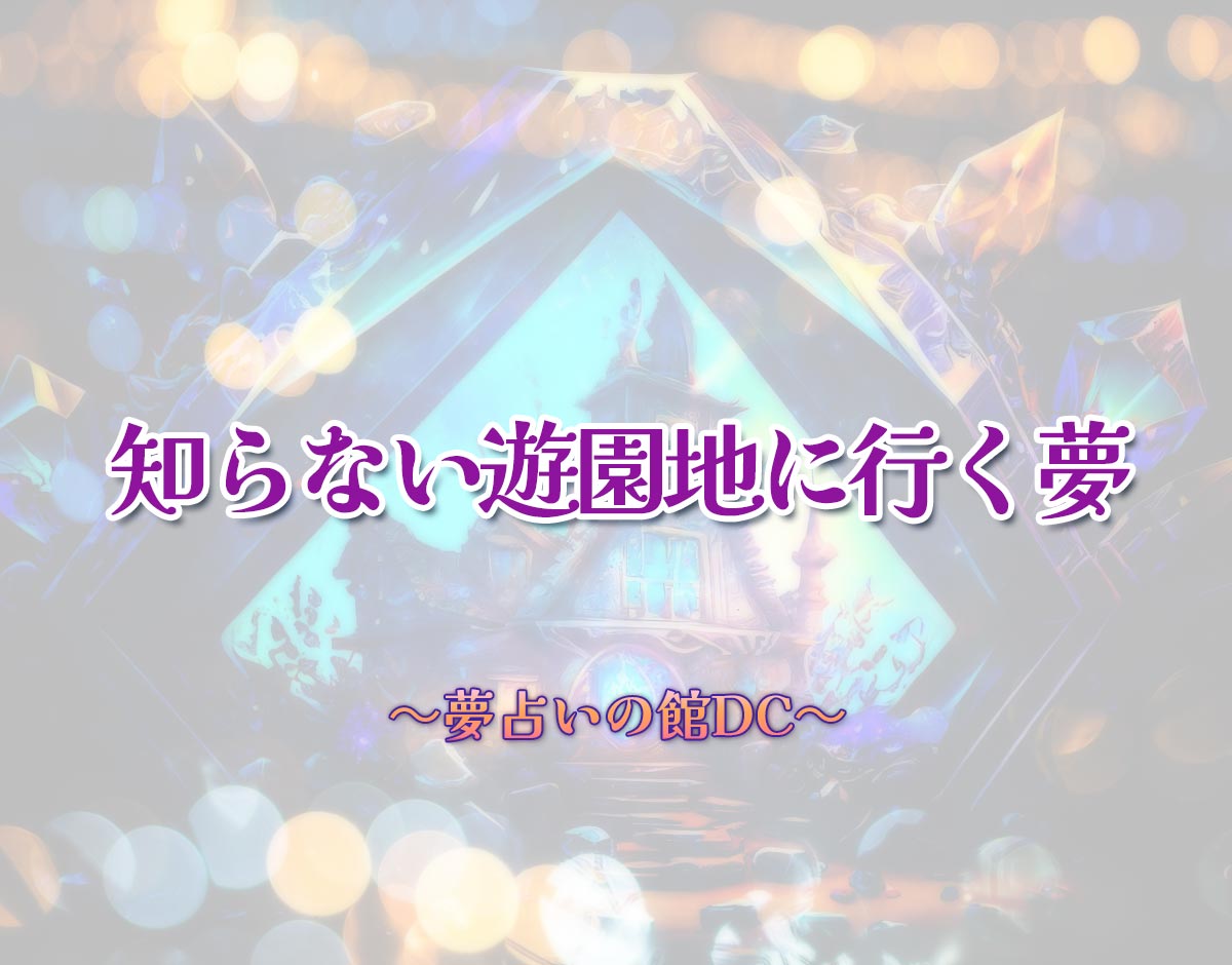 「知らない遊園地に行く夢」の意味とは？【夢占い】恋愛運、仕事運まで徹底分析を解説