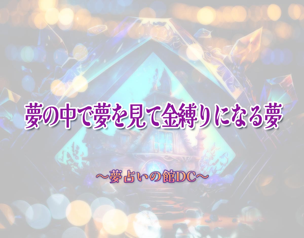 「夢の中で夢を見て金縛りになる夢」の意味とは？【夢占い】恋愛運、仕事運まで徹底分析を解説