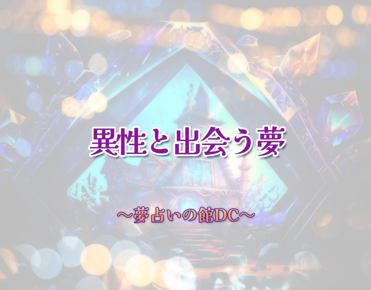 「異性と出会う夢」の意味とは？【夢占い】恋愛運、仕事運まで徹底分析を解説