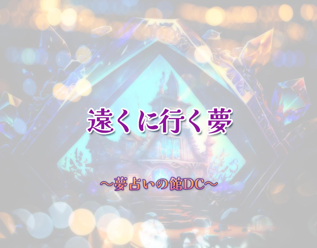 「遠くに行く夢」の意味とは？【夢占い】恋愛運、仕事運まで徹底分析を解説