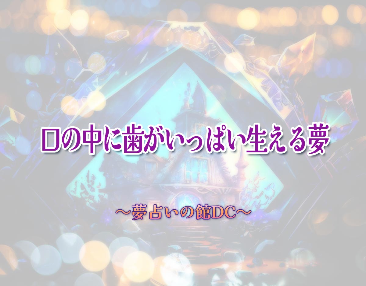 「口の中に歯がいっぱい生える夢」の意味とは？【夢占い】恋愛運、仕事運まで徹底分析を解説