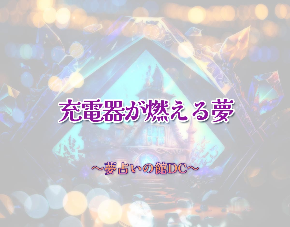 「充電器が燃える夢」の意味とは？【夢占い】恋愛運、仕事運まで徹底分析を解説