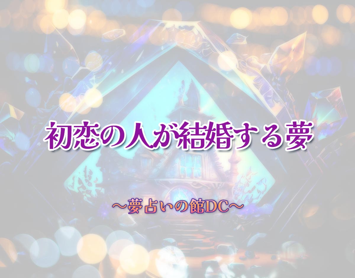 「初恋の人が結婚する夢」の意味とは？【夢占い】恋愛運、仕事運まで徹底分析を解説