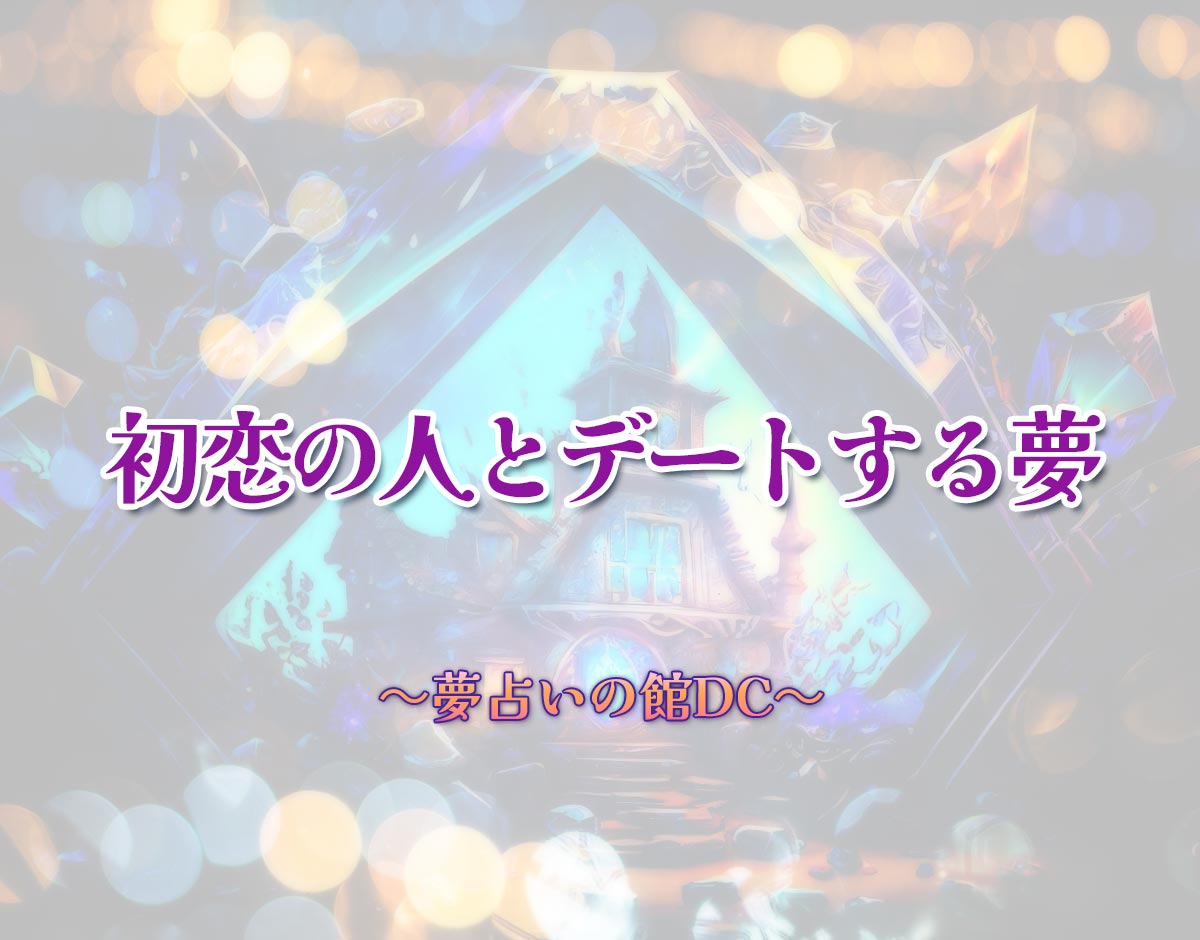 「初恋の人とデートする夢」の意味とは？【夢占い】恋愛運、仕事運まで徹底分析を解説