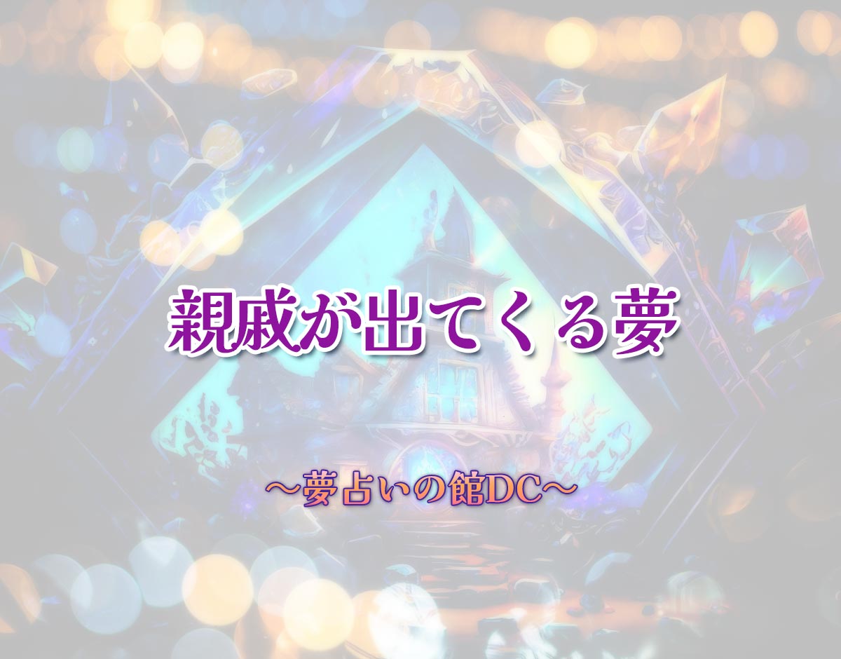 「親戚が出てくる夢」の意味とは？【夢占い】恋愛運、仕事運まで徹底分析を解説