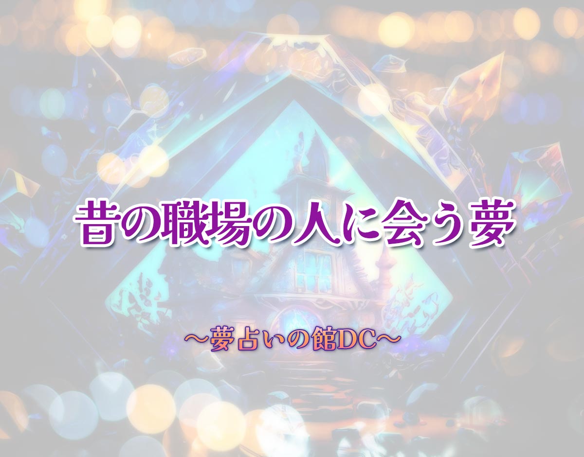 「昔の職場の人に会う夢」の意味とは？【夢占い】恋愛運、仕事運まで徹底分析を解説