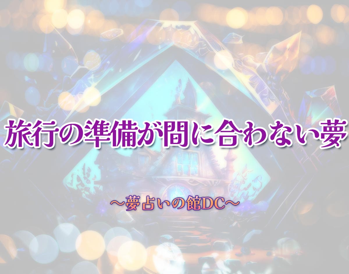 「旅行の準備が間に合わない夢」の意味とは？【夢占い】恋愛運、仕事運まで徹底分析を解説