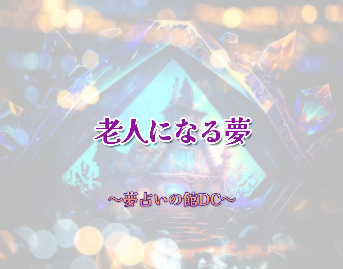 「老人になる夢」の意味とは？【夢占い】恋愛運、仕事運まで徹底分析を解説