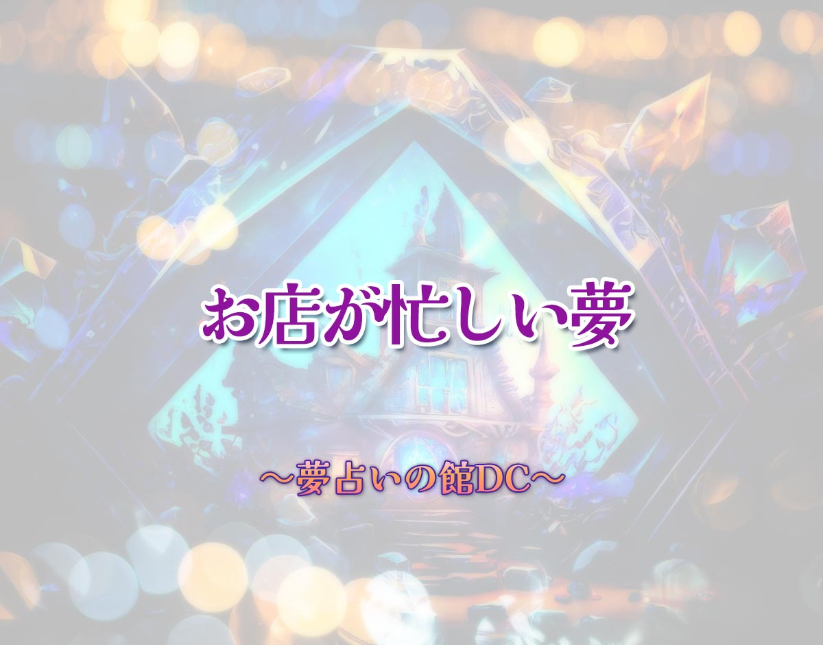 「お店が忙しい夢」の意味とは？【夢占い】恋愛運、仕事運まで徹底分析を解説