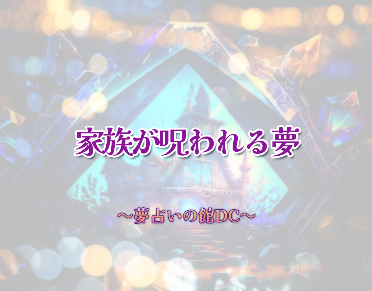 「家族が呪われる夢」の意味とは？【夢占い】恋愛運、仕事運まで徹底分析を解説