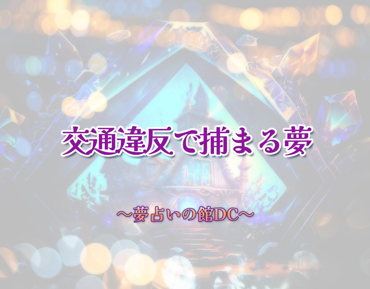 「交通違反で捕まる夢」の意味とは？【夢占い】恋愛運、仕事運まで徹底分析を解説