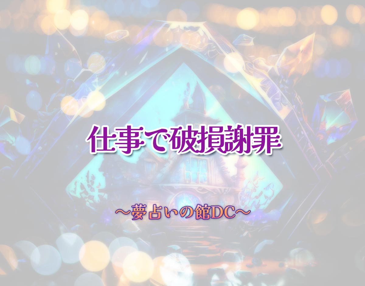 「仕事で破損謝罪」の意味とは？【夢占い】恋愛運、仕事運まで徹底分析を解説