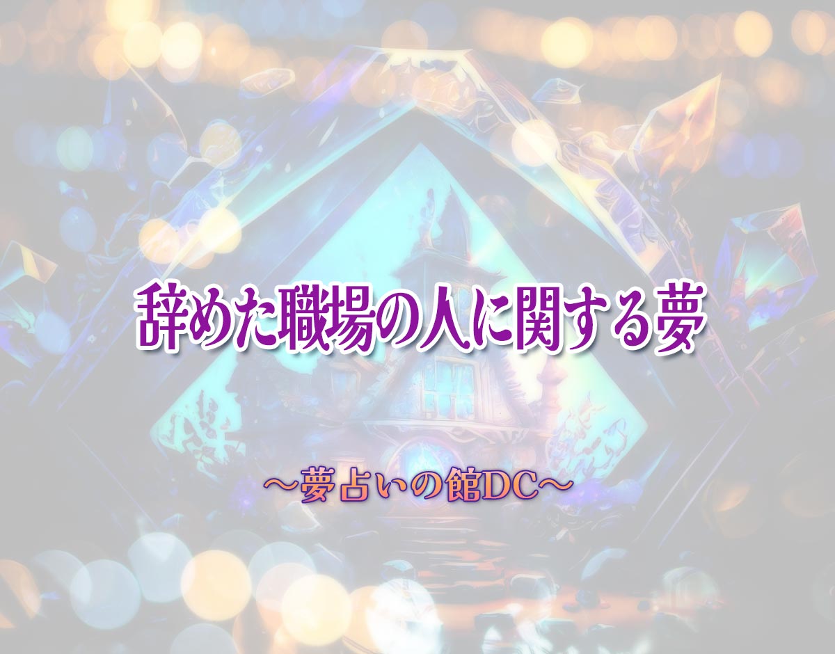 「辞めた職場の人に関する夢」の意味とは？【夢占い】恋愛運、仕事運まで徹底分析を解説