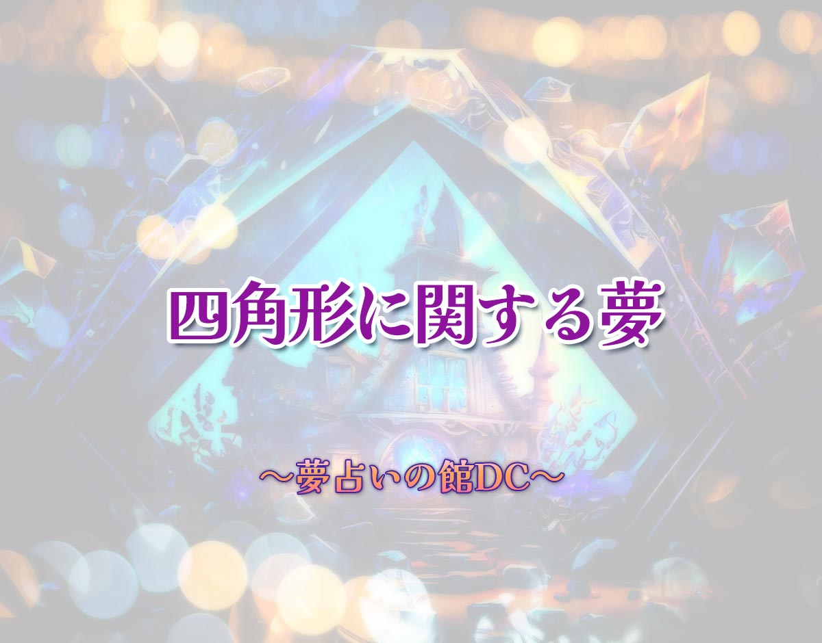 「四角形に関する夢」の意味とは？【夢占い】恋愛運、仕事運まで徹底分析を解説