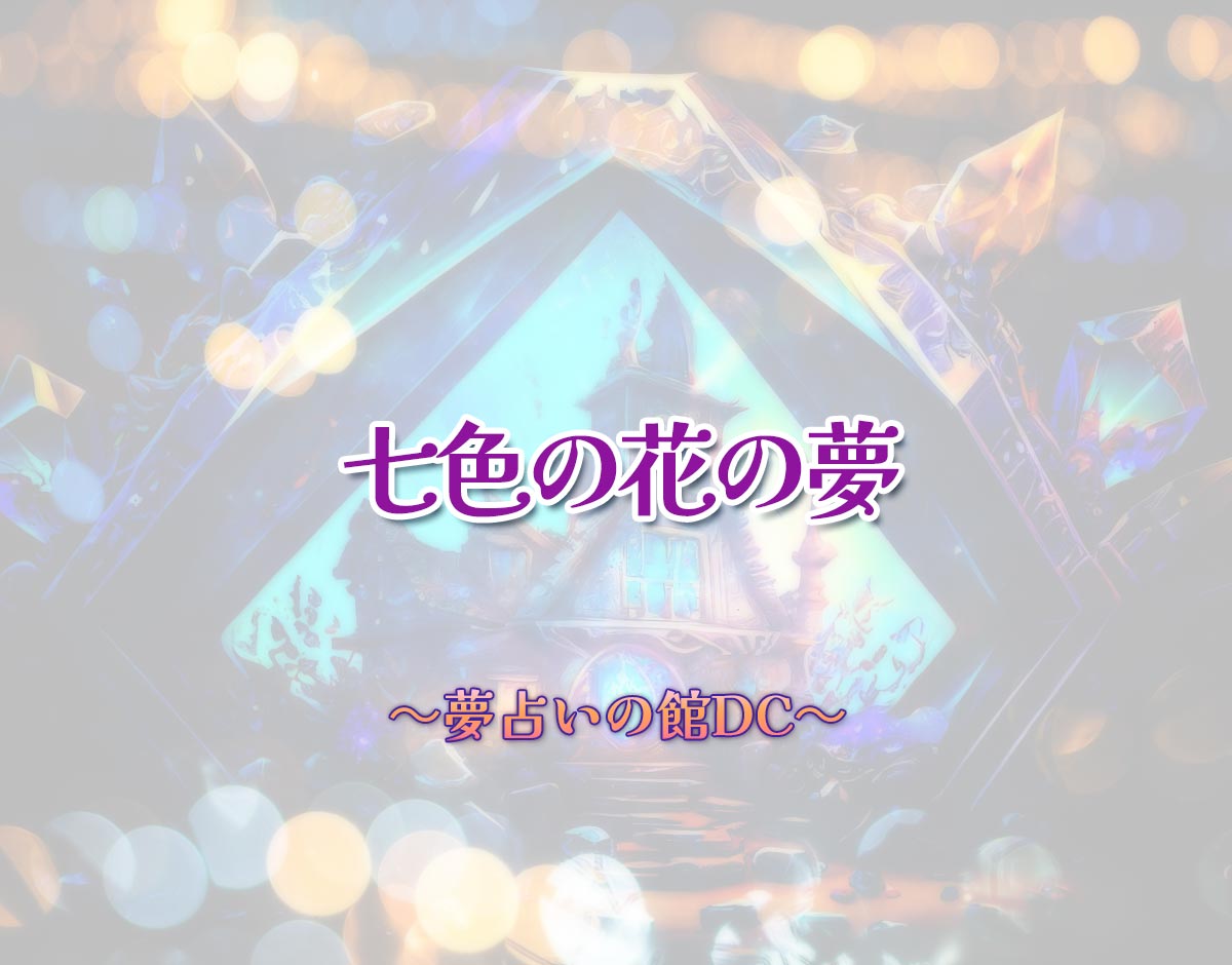 「七色の花の夢」の意味とは？【夢占い】恋愛運、仕事運まで徹底分析を解説