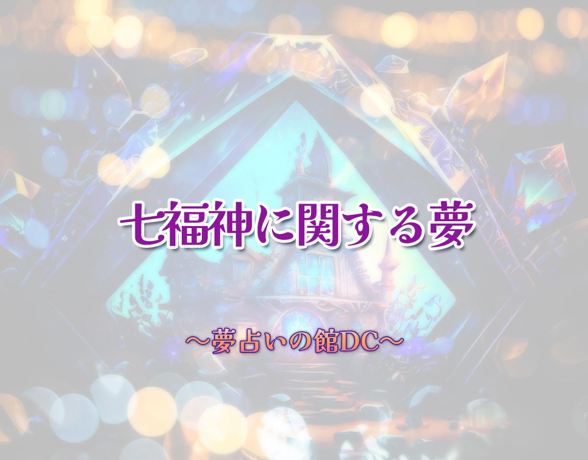 「七福神に関する夢」の意味とは？【夢占い】恋愛運、仕事運まで徹底分析を解説