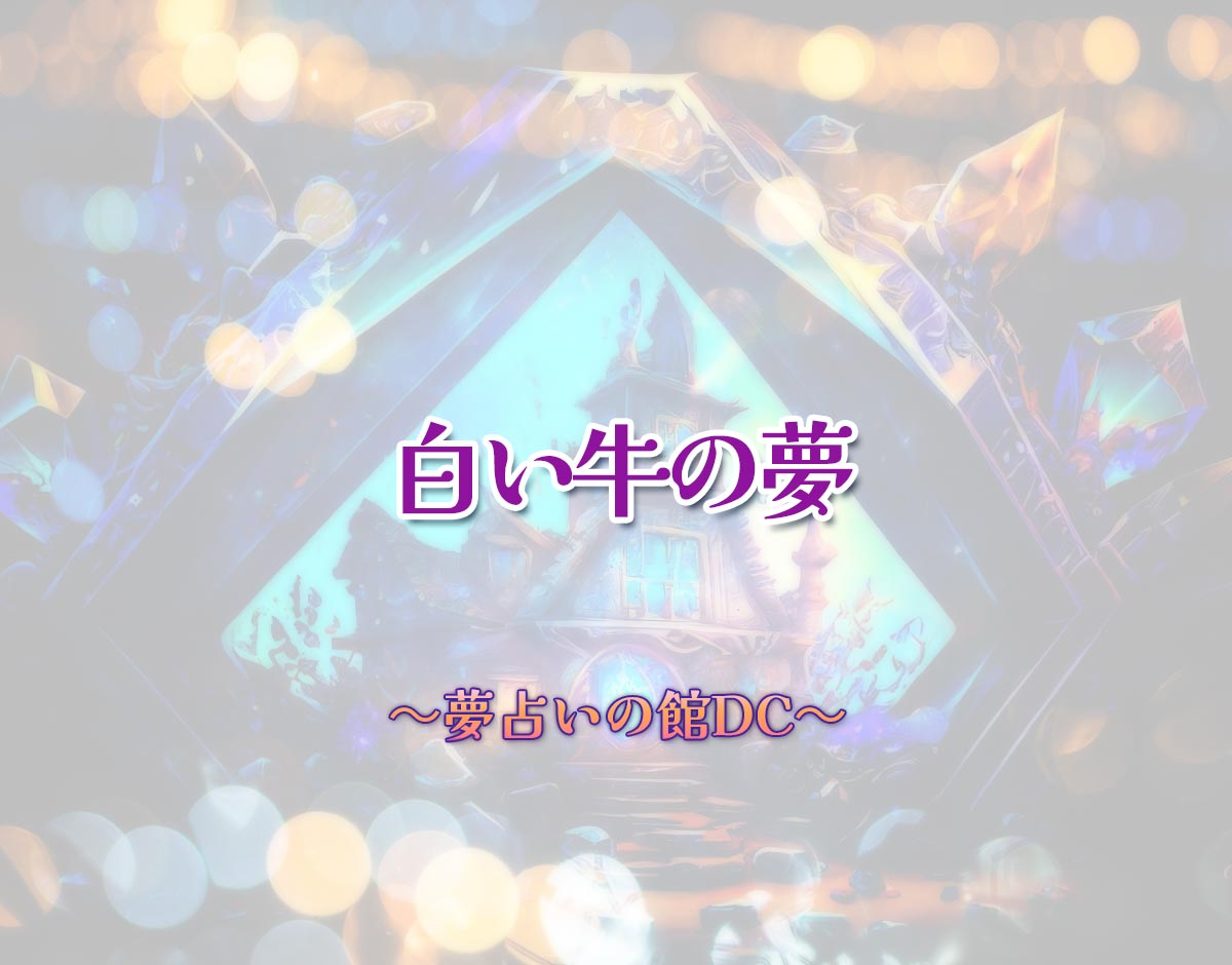 「白い牛の夢」の意味とは？【夢占い】恋愛運、仕事運まで徹底分析を解説