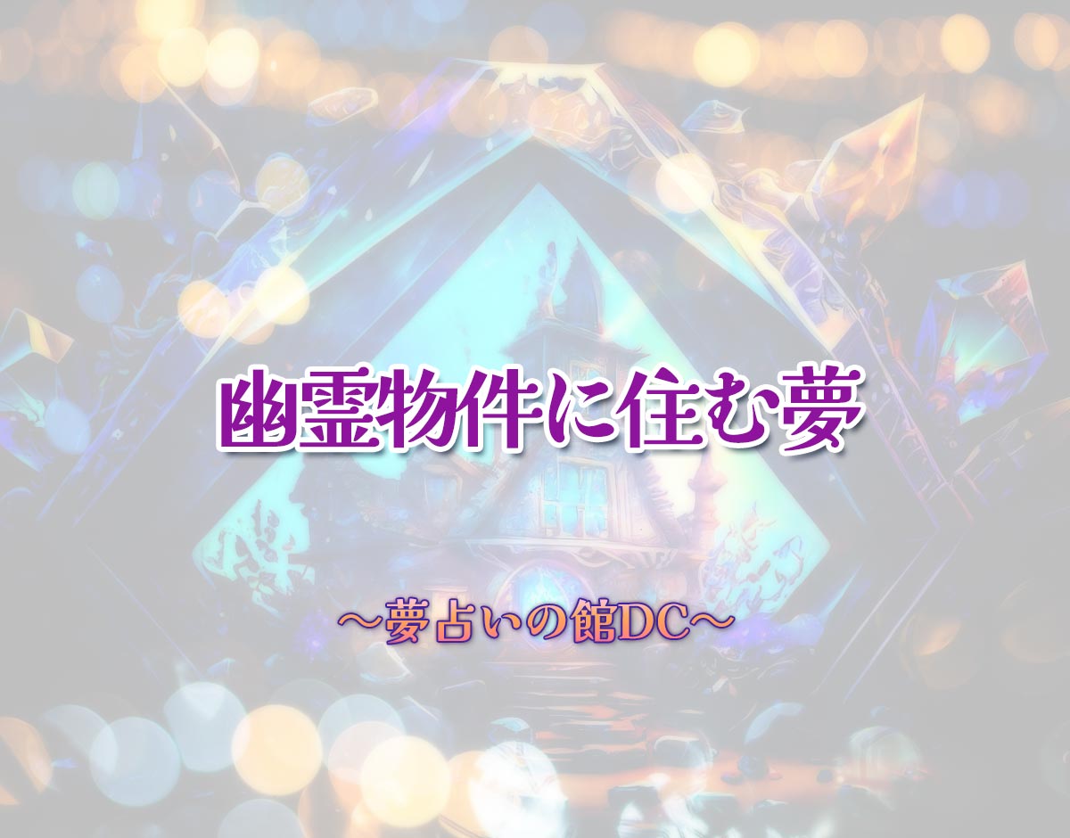 「幽霊物件に住む夢」の意味とは？【夢占い】恋愛運、仕事運まで徹底分析を解説