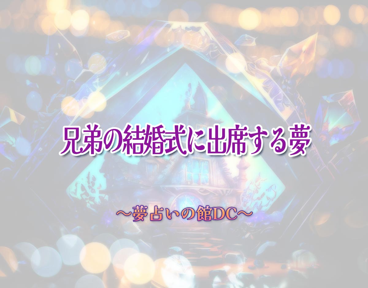 「兄弟の結婚式に出席する夢」の意味とは？【夢占い】恋愛運、仕事運まで徹底分析を解説