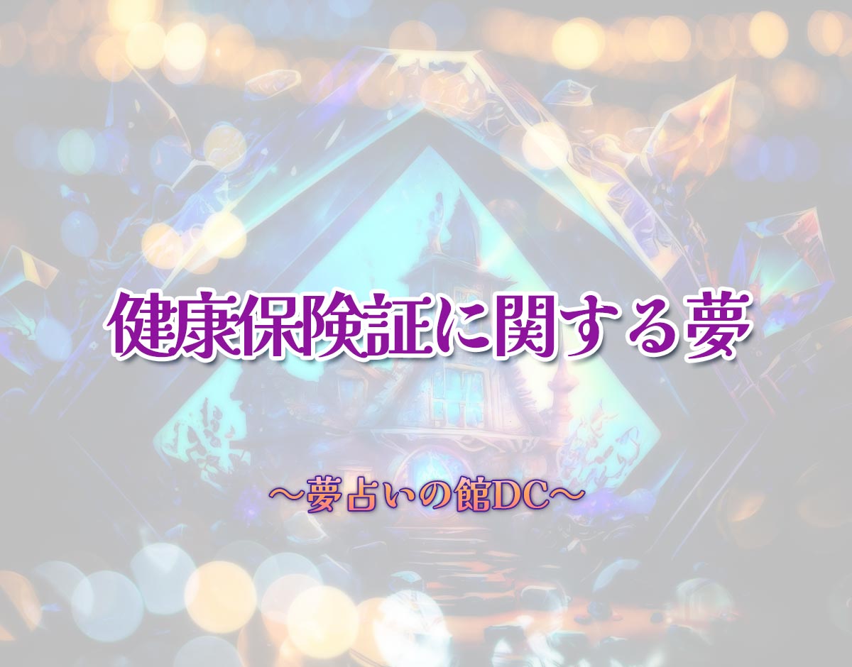 「健康保険証に関する夢」の意味とは？【夢占い】恋愛運、仕事運まで徹底分析を解説