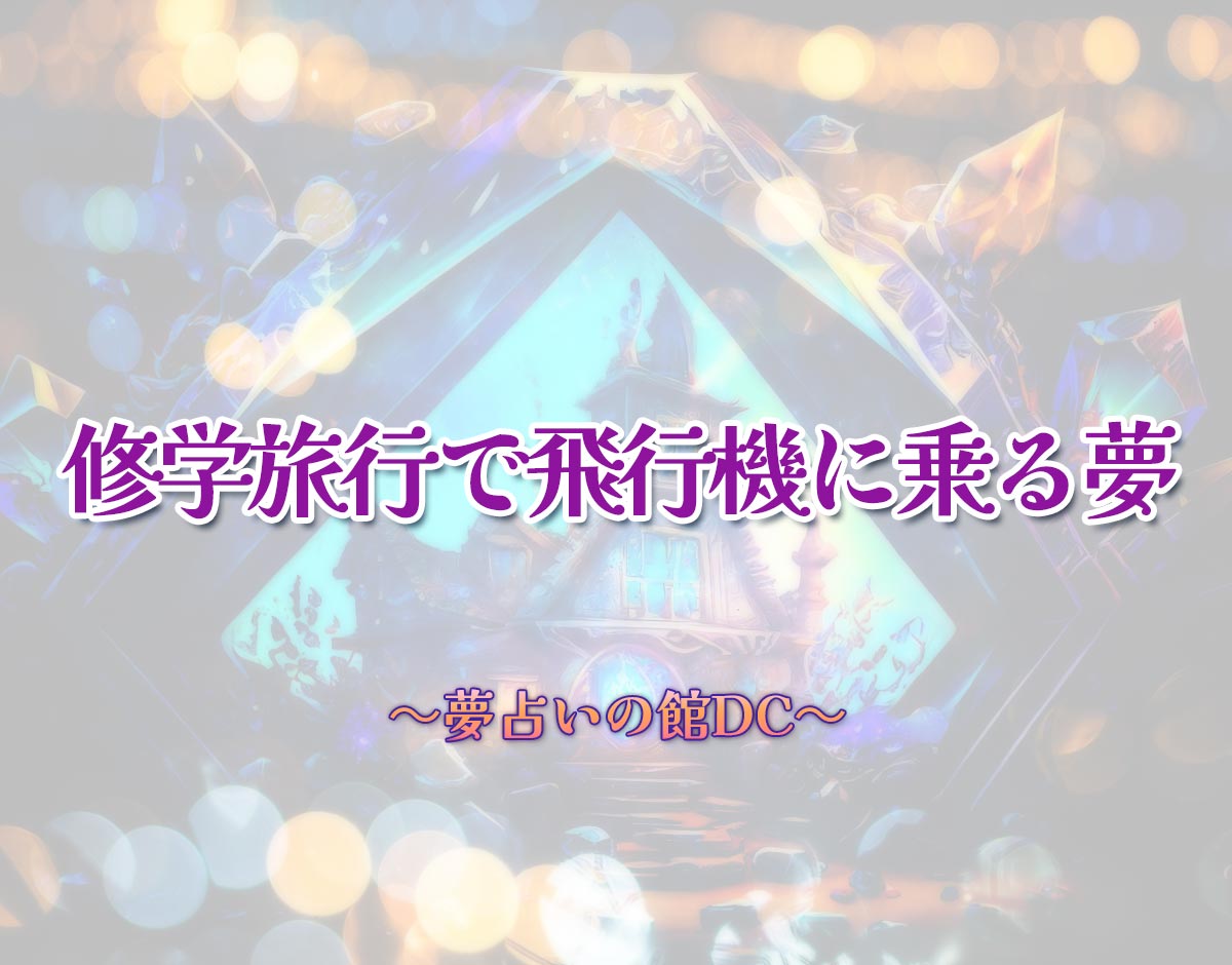 「修学旅行で飛行機に乗る夢」の意味とは？【夢占い】恋愛運、仕事運まで徹底分析を解説