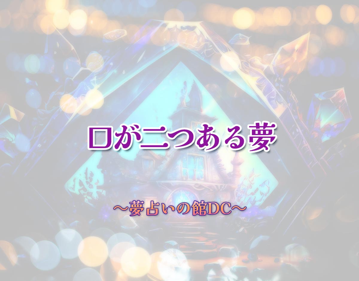 「口が二つある夢」の意味とは？【夢占い】恋愛運、仕事運まで徹底分析を解説