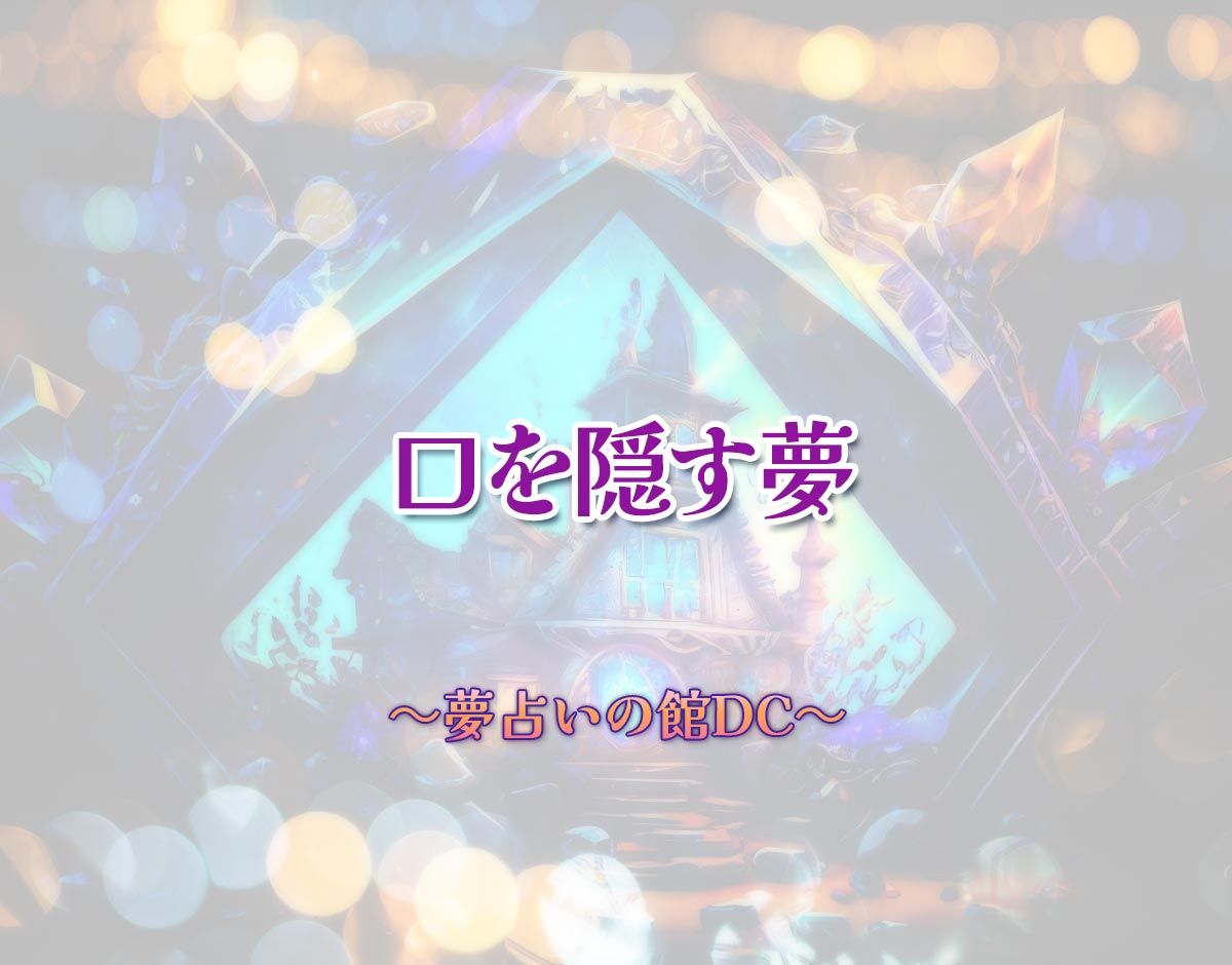 「口を隠す夢」の意味とは？【夢占い】恋愛運、仕事運まで徹底分析を解説