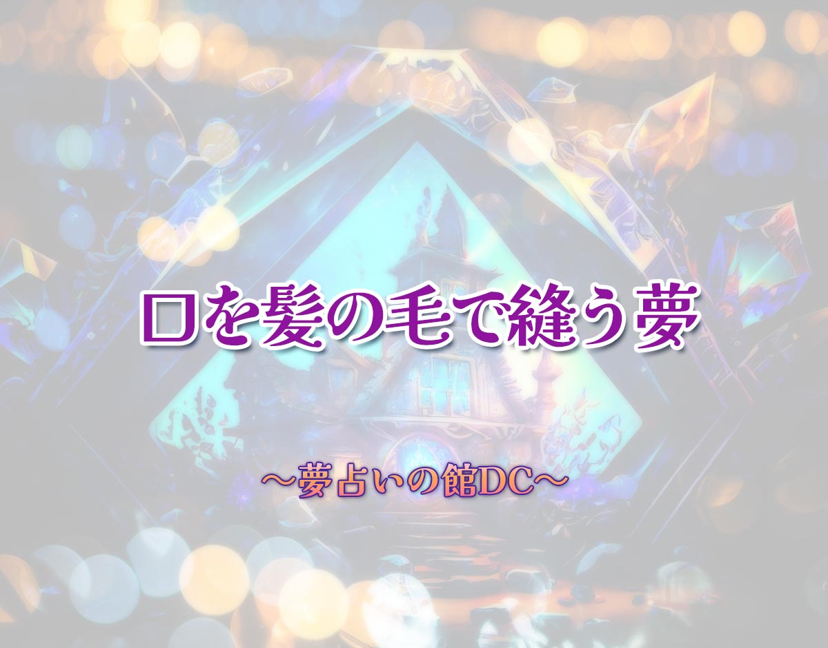 「口を髪の毛で縫う夢」の意味とは？【夢占い】恋愛運、仕事運まで徹底分析を解説