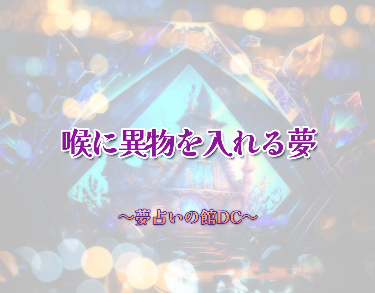 「喉に異物を入れる夢」の意味とは？【夢占い】恋愛運、仕事運まで徹底分析を解説