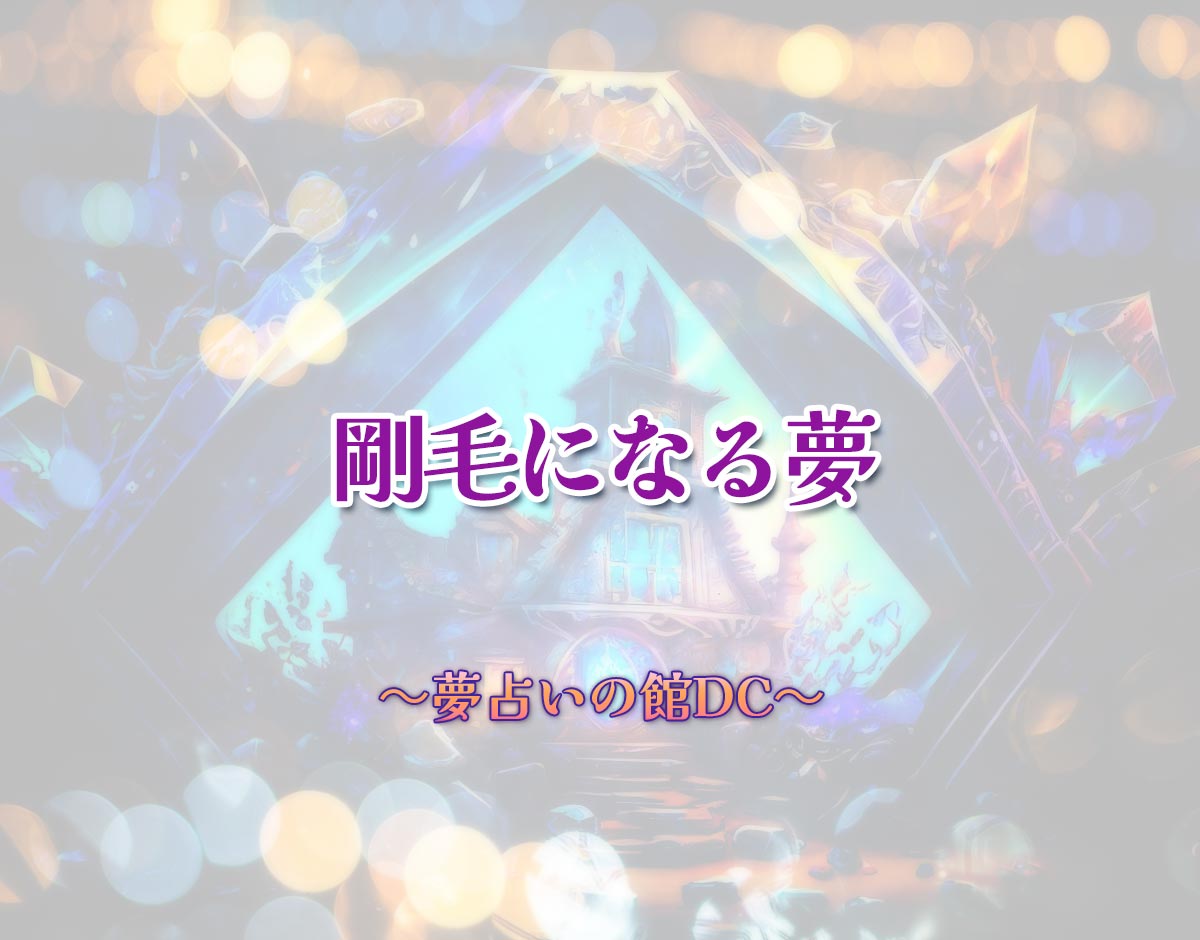 「剛毛になる夢」の意味とは？【夢占い】恋愛運、仕事運まで徹底分析を解説