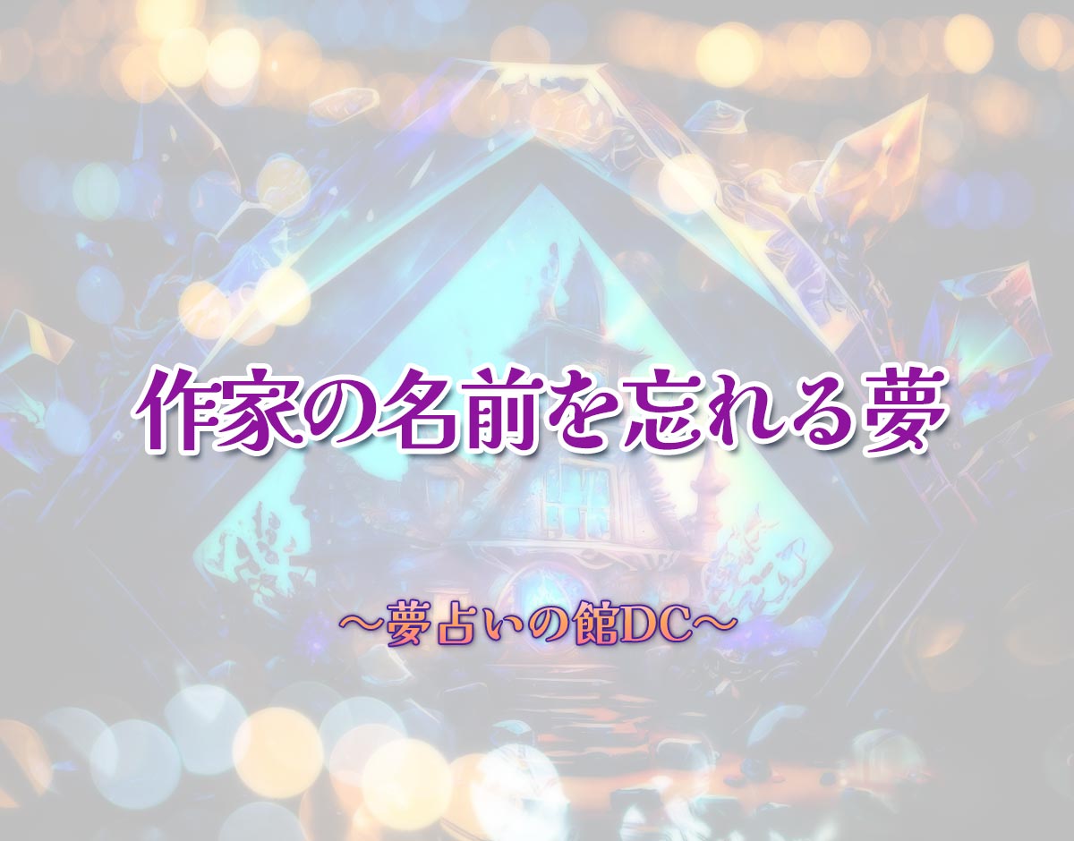 「作家の名前を忘れる夢」の意味とは？【夢占い】恋愛運、仕事運まで徹底分析を解説