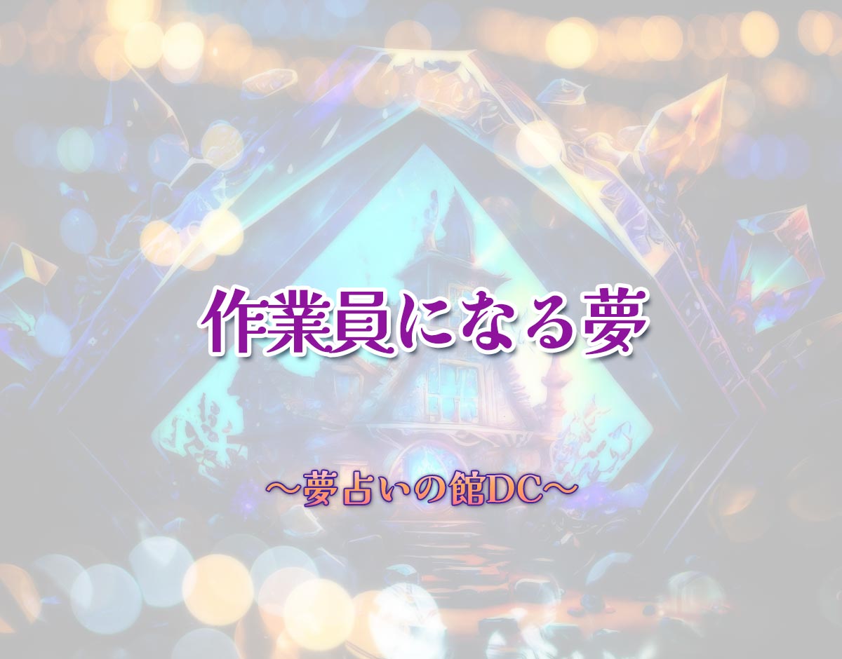 「作業員になる夢」の意味とは？【夢占い】恋愛運、仕事運まで徹底分析を解説