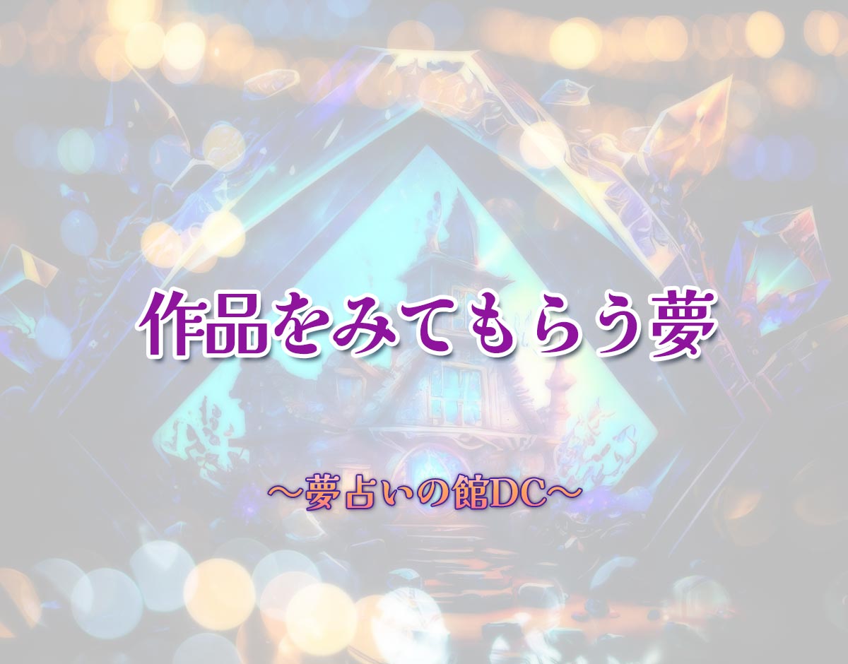 「作品をみてもらう夢」の意味とは？【夢占い】恋愛運、仕事運まで徹底分析を解説