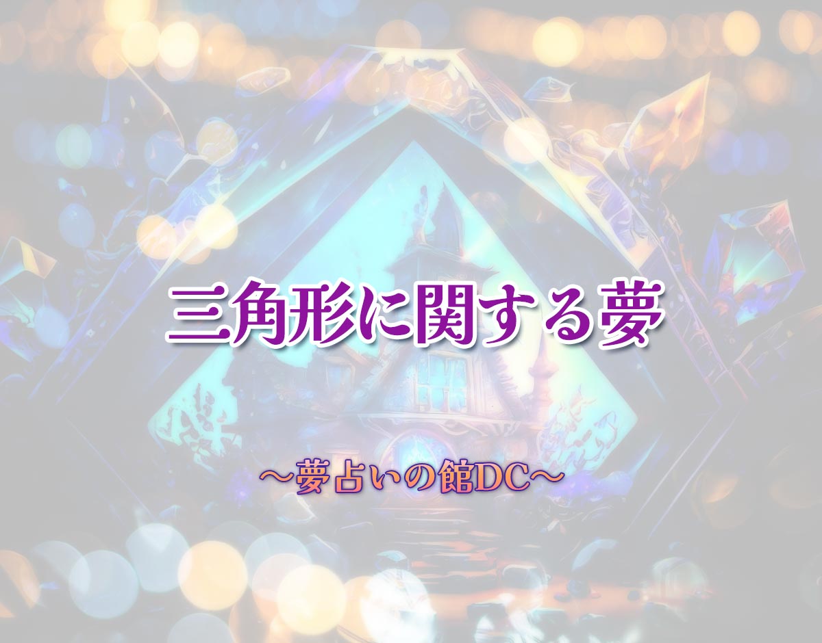 「三角形に関する夢」の意味とは？【夢占い】恋愛運、仕事運まで徹底分析を解説