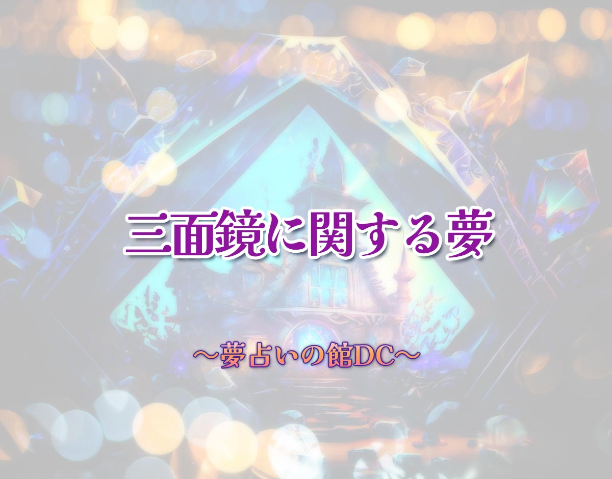 「三面鏡に関する夢」の意味とは？【夢占い】恋愛運、仕事運まで徹底分析を解説