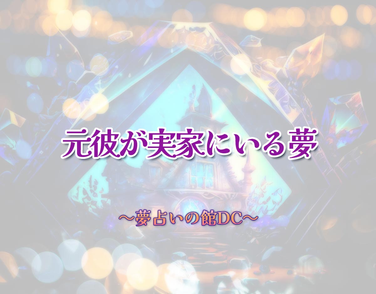 「元彼が実家にいる夢」の意味とは？【夢占い】恋愛運、仕事運まで徹底分析を解説