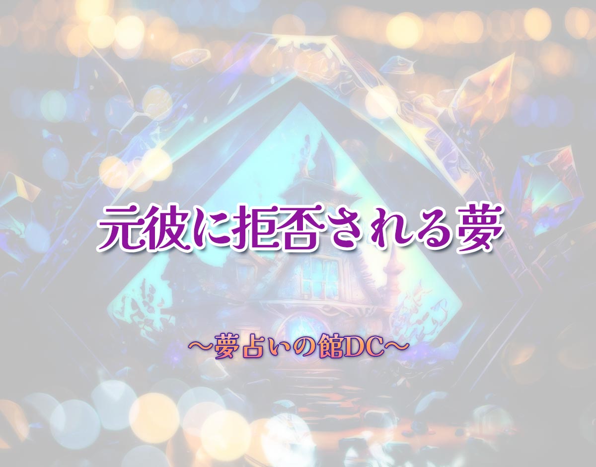 「元彼に拒否される夢」の意味とは？【夢占い】恋愛運、仕事運まで徹底分析を解説