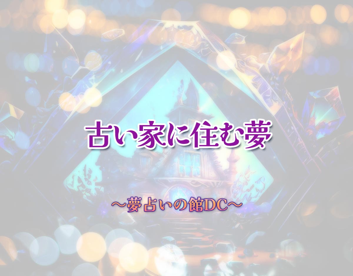 「古い家に住む夢」の意味とは？【夢占い】恋愛運、仕事運まで徹底分析を解説
