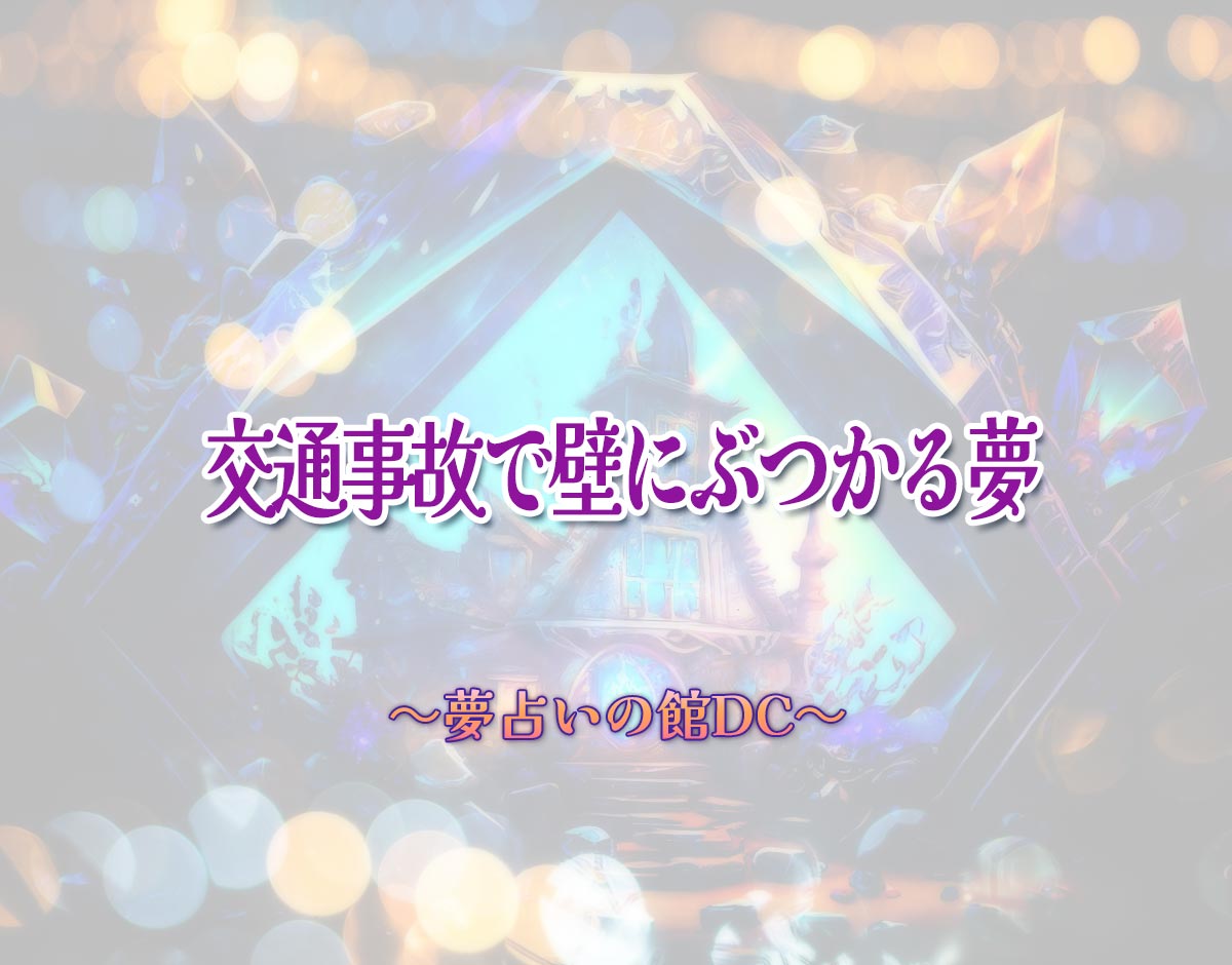 「交通事故で壁にぶつかる夢」の意味とは？【夢占い】恋愛運、仕事運まで徹底分析を解説